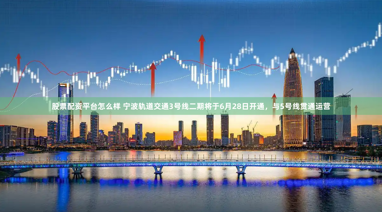 股票配资平台怎么样 宁波轨道交通3号线二期将于6月28日开通，与5号线贯通运营