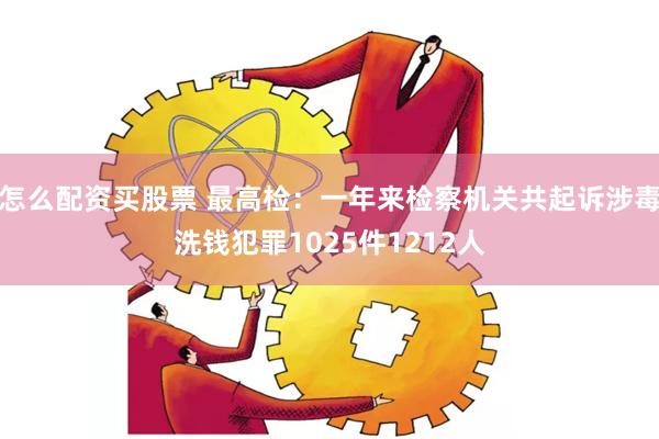怎么配资买股票 最高检：一年来检察机关共起诉涉毒洗钱犯罪1025件1212人