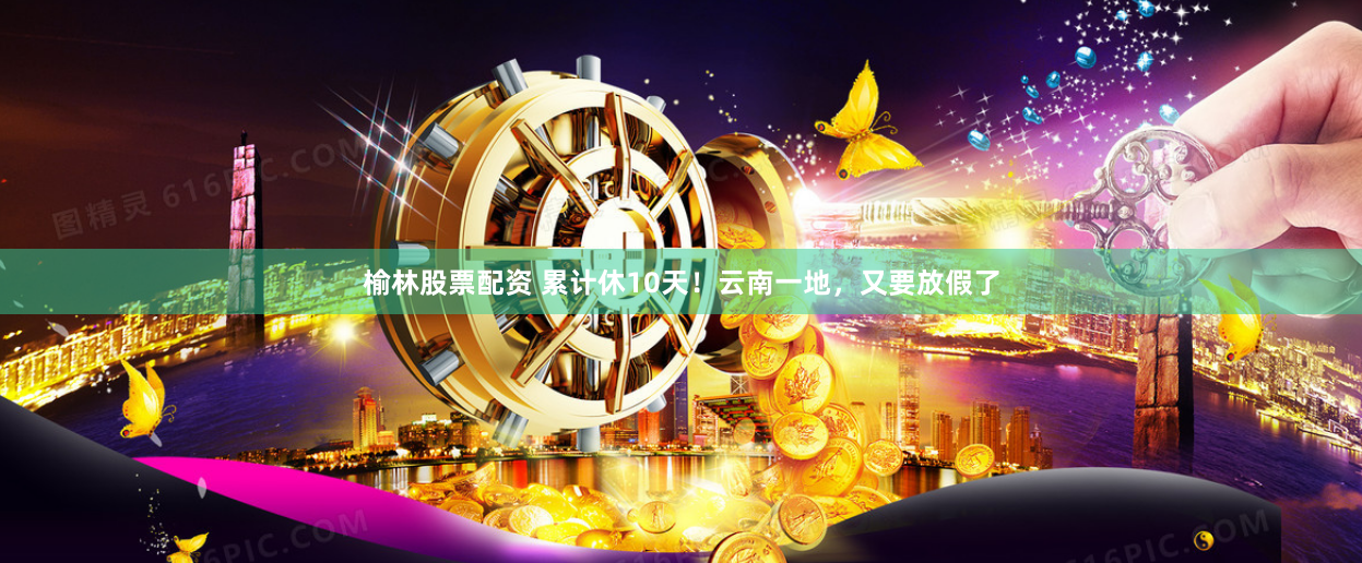 榆林股票配资 累计休10天！云南一地，又要放假了