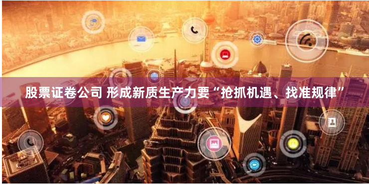 股票证卷公司 形成新质生产力要“抢抓机遇、找准规律”