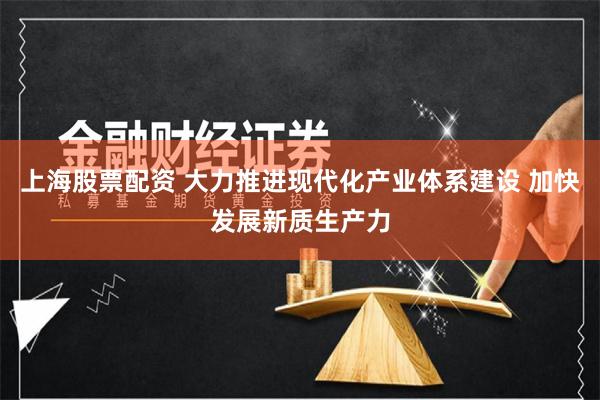 上海股票配资 大力推进现代化产业体系建设 加快发展新质生产力