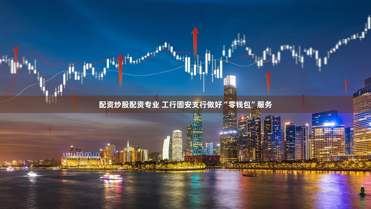 配资炒股配资专业 工行固安支行做好“零钱包”服务