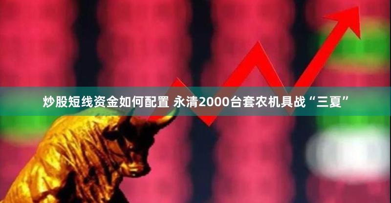 炒股短线资金如何配置 永清2000台套农机具战“三夏”