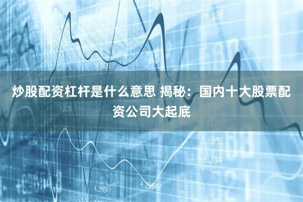 炒股配资杠杆是什么意思 揭秘：国内十大股票配资公司大起底