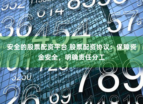 安全的股票配资平台 股票配资协议：保障资金安全，明确责任分工