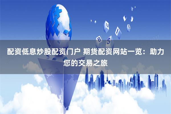 配资低息炒股配资门户 期货配资网站一览：助力您的交易之旅