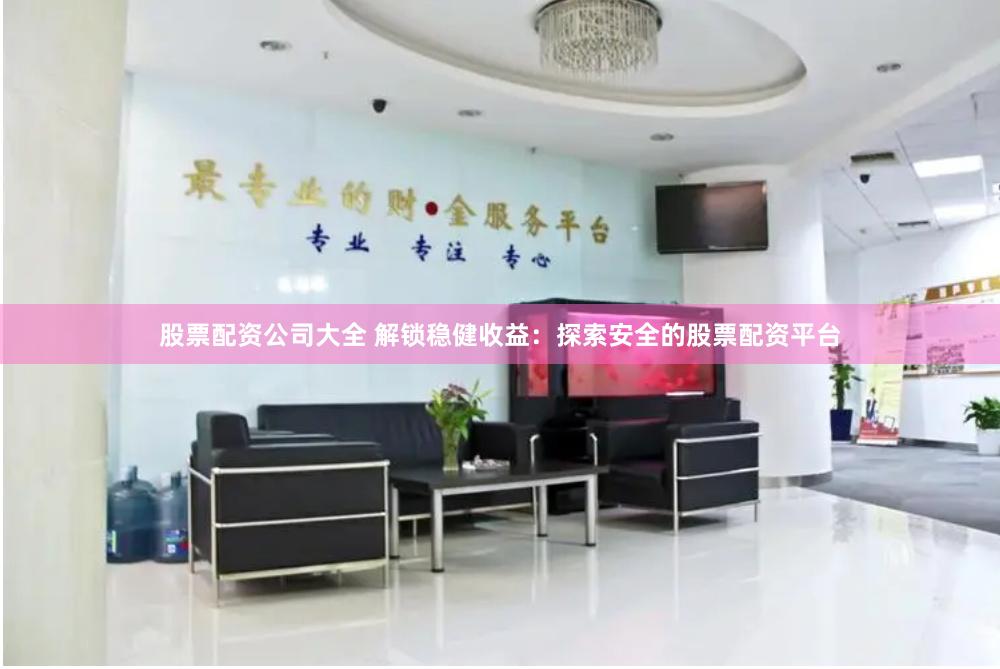 股票配资公司大全 解锁稳健收益：探索安全的股票配资平台