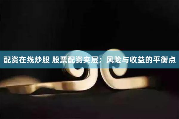 配资在线炒股 股票配资夹层：风险与收益的平衡点