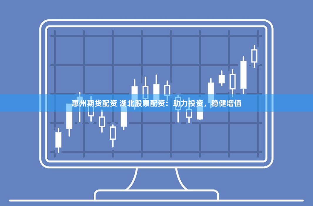 惠州期货配资 湖北股票配资：助力投资，稳健增值