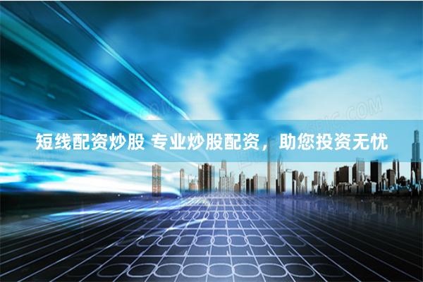 短线配资炒股 专业炒股配资，助您投资无忧