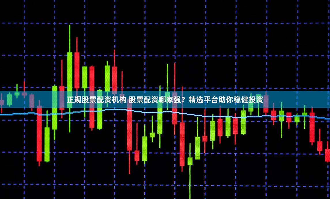 正规股票配资机构 股票配资哪家强？精选平台助你稳健投资