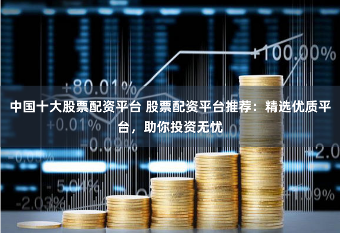 中国十大股票配资平台 股票配资平台推荐：精选优质平台，助你投资无忧