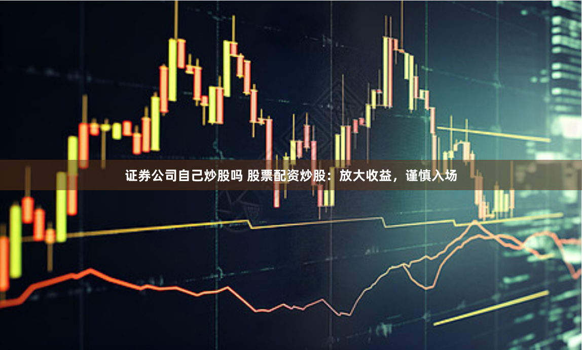证券公司自己炒股吗 股票配资炒股：放大收益，谨慎入场
