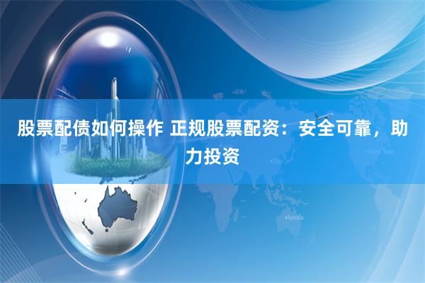 股票配债如何操作 正规股票配资：安全可靠，助力投资