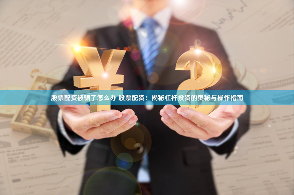 股票配资被骗了怎么办 股票配资：揭秘杠杆投资的奥秘与操作指南