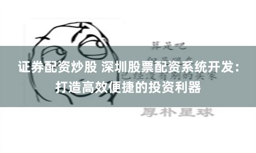 证券配资炒股 深圳股票配资系统开发：打造高效便捷的投资利器