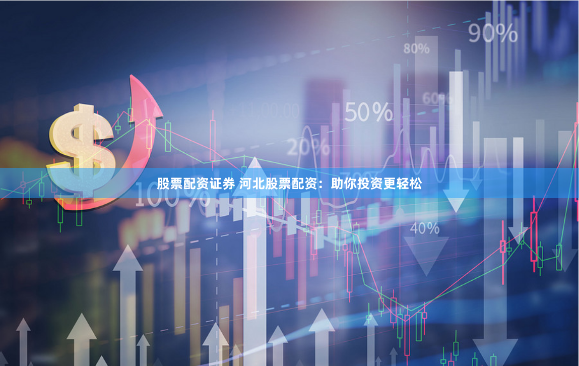 股票配资证券 河北股票配资：助你投资更轻松