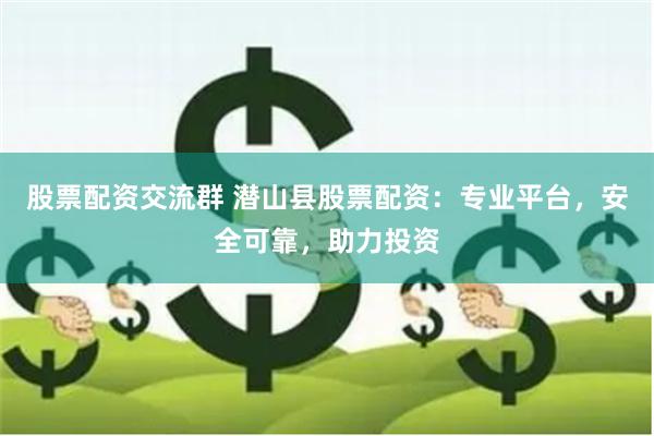 股票配资交流群 潜山县股票配资：专业平台，安全可靠，助力投资