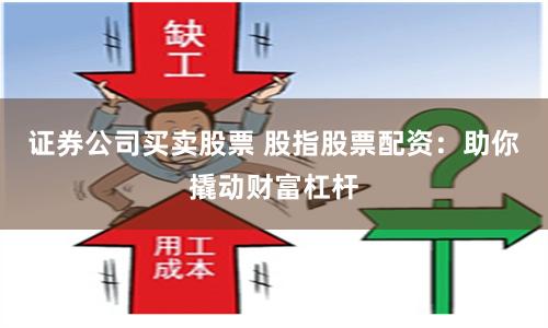 证券公司买卖股票 股指股票配资：助你撬动财富杠杆