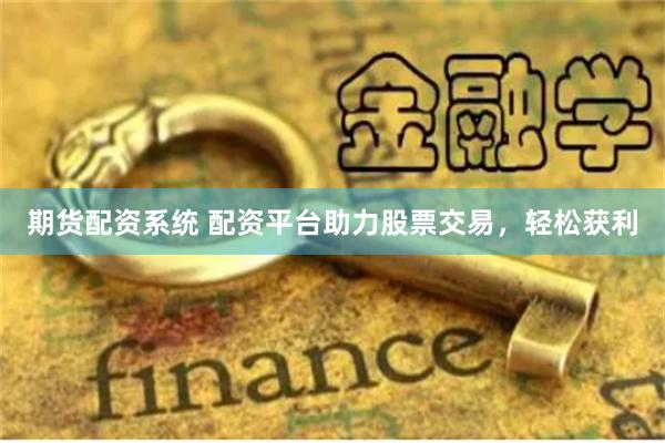 期货配资系统 配资平台助力股票交易，轻松获利
