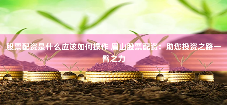 股票配资是什么应该如何操作 眉山股票配资：助您投资之路一臂之力