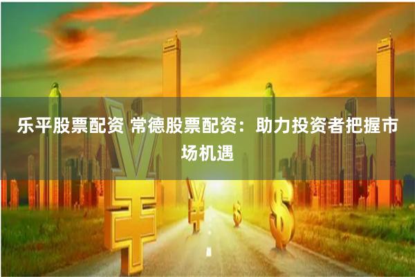 乐平股票配资 常德股票配资：助力投资者把握市场机遇