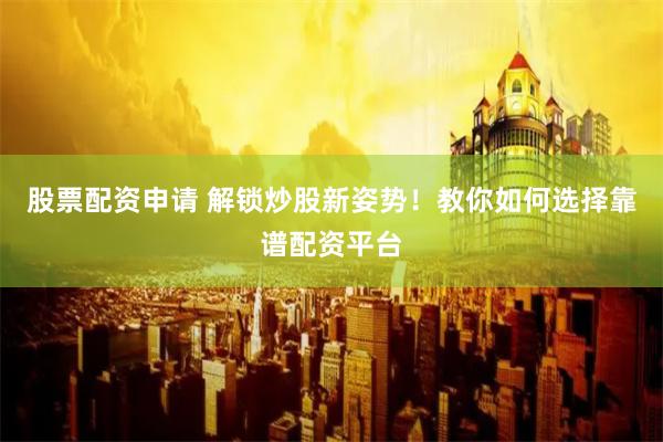 股票配资申请 解锁炒股新姿势！教你如何选择靠谱配资平台