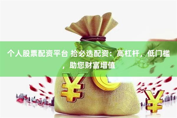 个人股票配资平台 拾必选配资：高杠杆，低门槛，助您财富增值