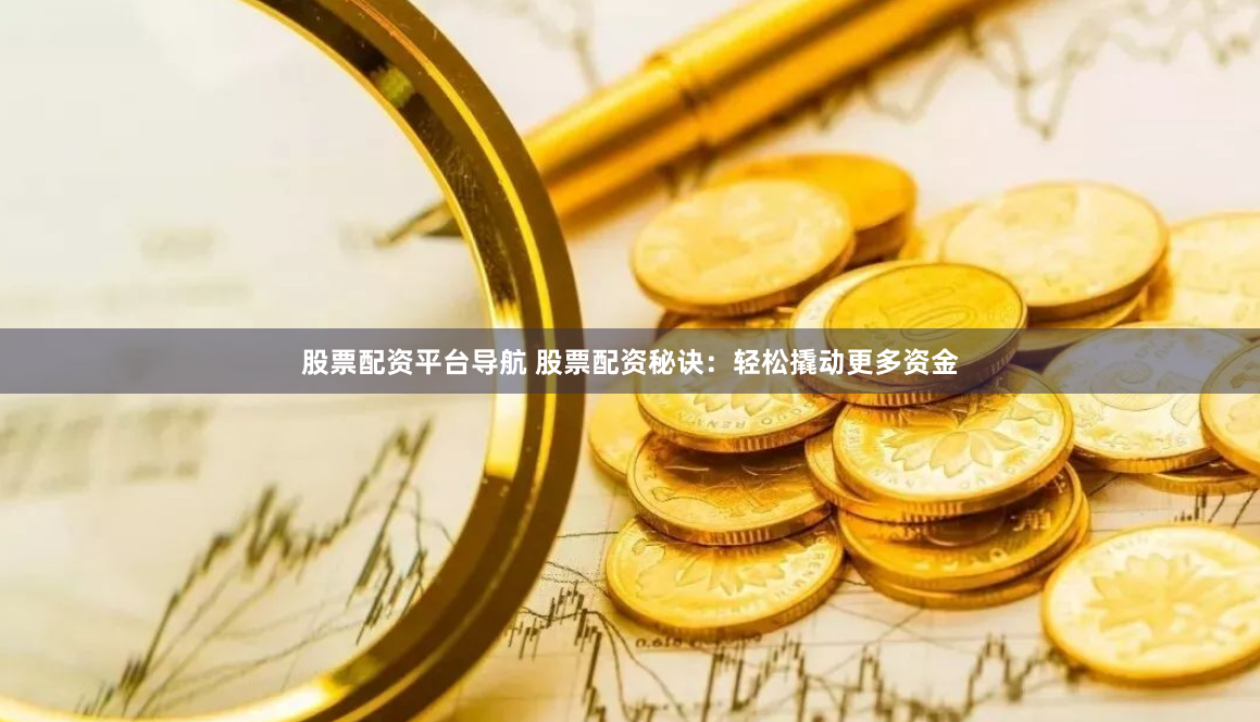 股票配资平台导航 股票配资秘诀：轻松撬动更多资金