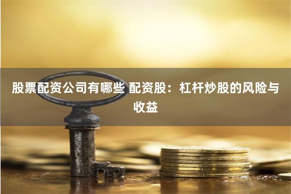 股票配资公司有哪些 配资股：杠杆炒股的风险与收益