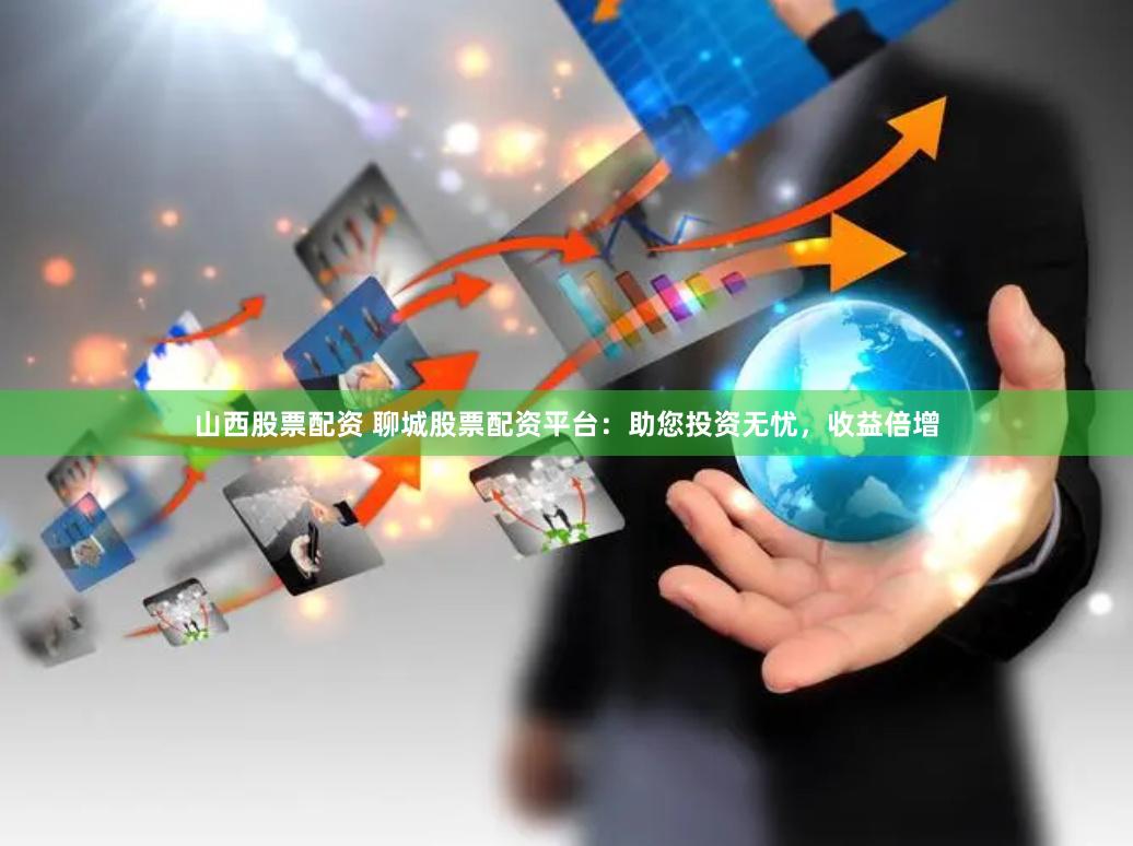 山西股票配资 聊城股票配资平台：助您投资无忧，收益倍增