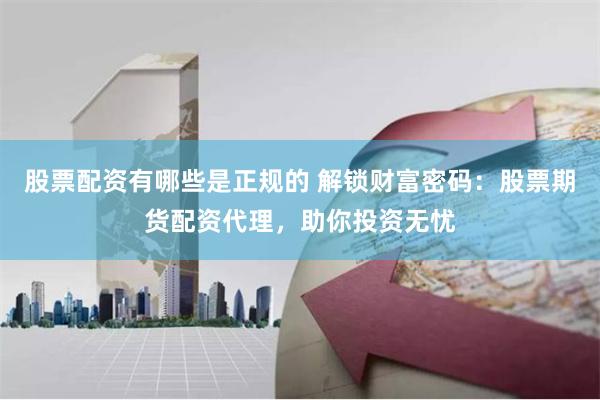 股票配资有哪些是正规的 解锁财富密码：股票期货配资代理，助你投资无忧
