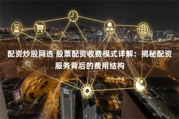 配资炒股网选 股票配资收费模式详解：揭秘配资服务背后的费用结构