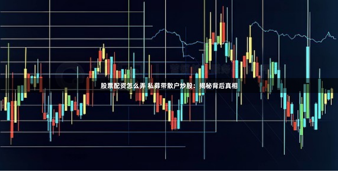 股票配资怎么弄 私募带散户炒股：揭秘背后真相