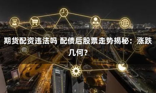 期货配资违法吗 配债后股票走势揭秘：涨跌几何？