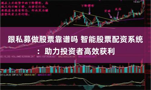 跟私募做股票靠谱吗 智能股票配资系统：助力投资者高效获利