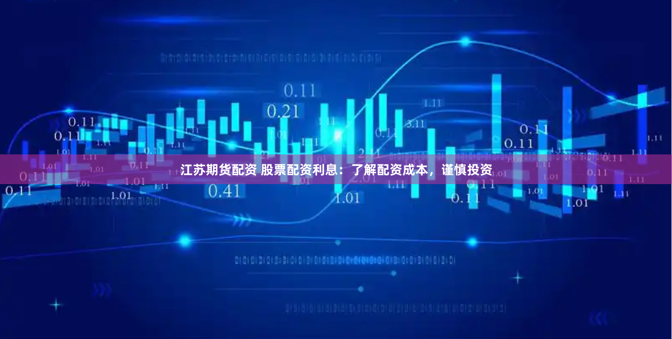 江苏期货配资 股票配资利息：了解配资成本，谨慎投资