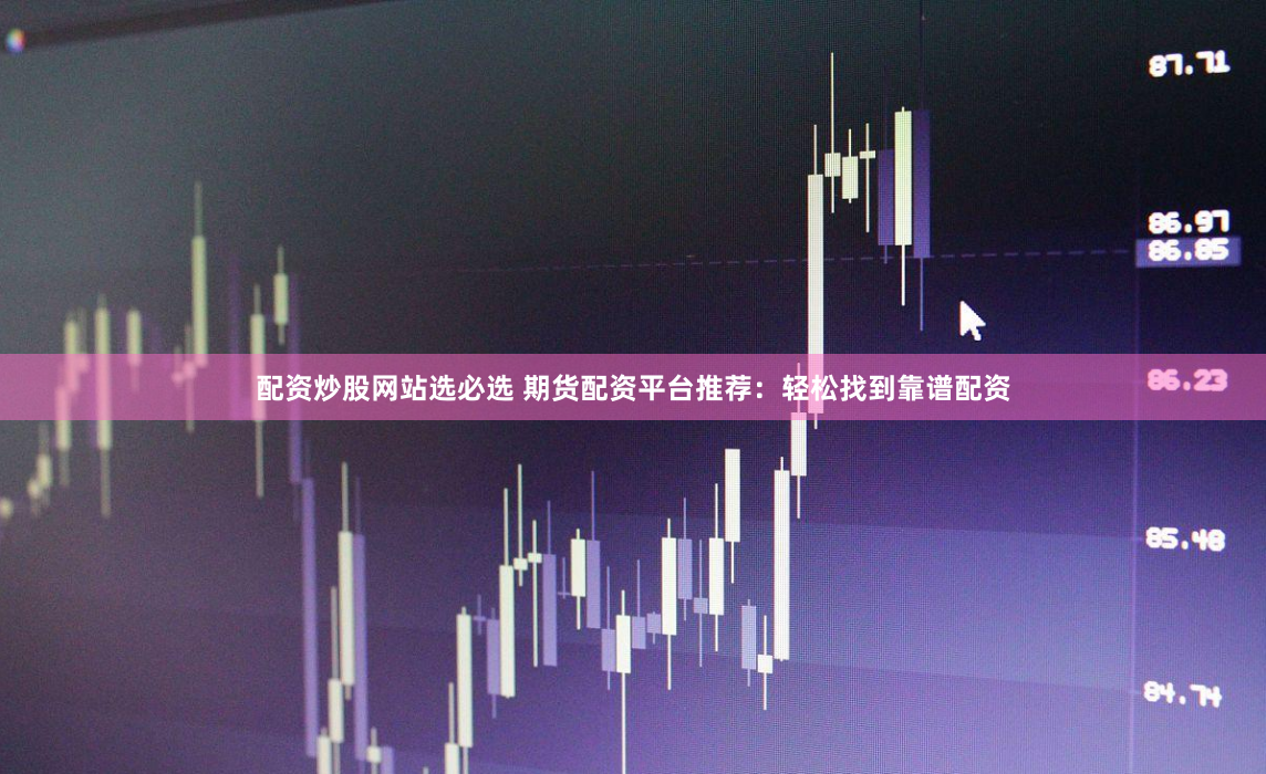 配资炒股网站选必选 期货配资平台推荐：轻松找到靠谱配资