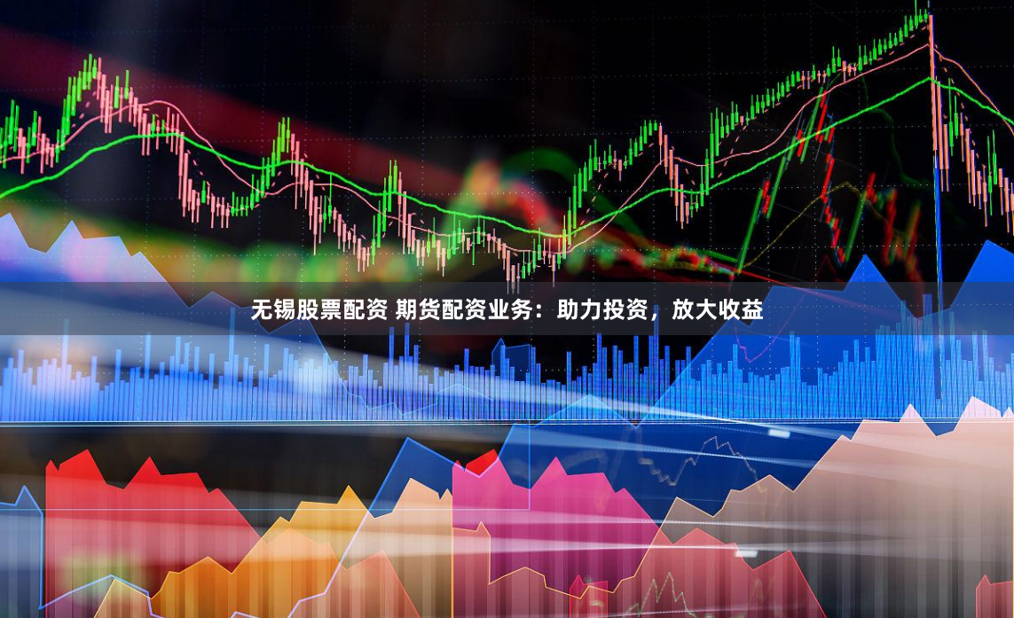 无锡股票配资 期货配资业务：助力投资，放大收益