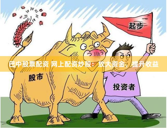 巴中股票配资 网上配资炒股：放大资金，提升收益