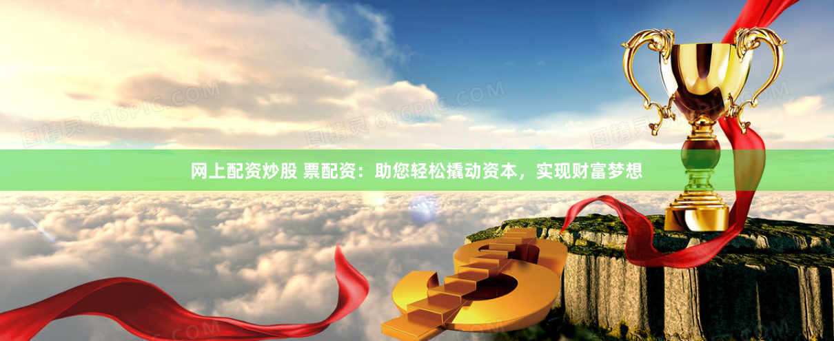 网上配资炒股 票配资：助您轻松撬动资本，实现财富梦想