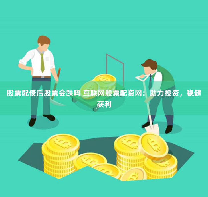 股票配债后股票会跌吗 互联网股票配资网：助力投资，稳健获利