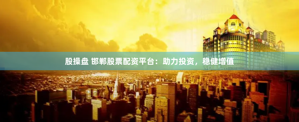 股操盘 邯郸股票配资平台：助力投资，稳健增值