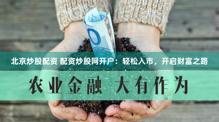 北京炒股配资 配资炒股网开户：轻松入市，开启财富之路