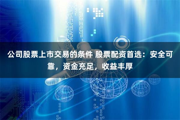公司股票上市交易的条件 股票配资首选：安全可靠，资金充足，收益丰厚
