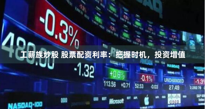 工薪族炒股 股票配资利率：把握时机，投资增值