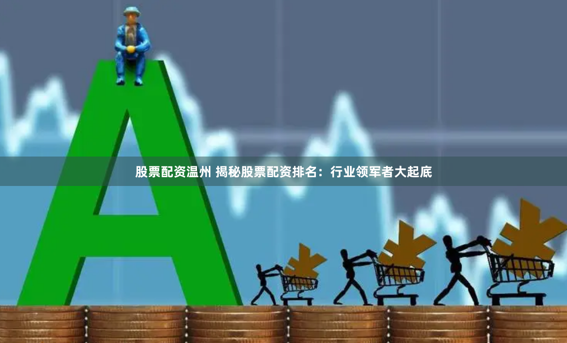 股票配资温州 揭秘股票配资排名：行业领军者大起底