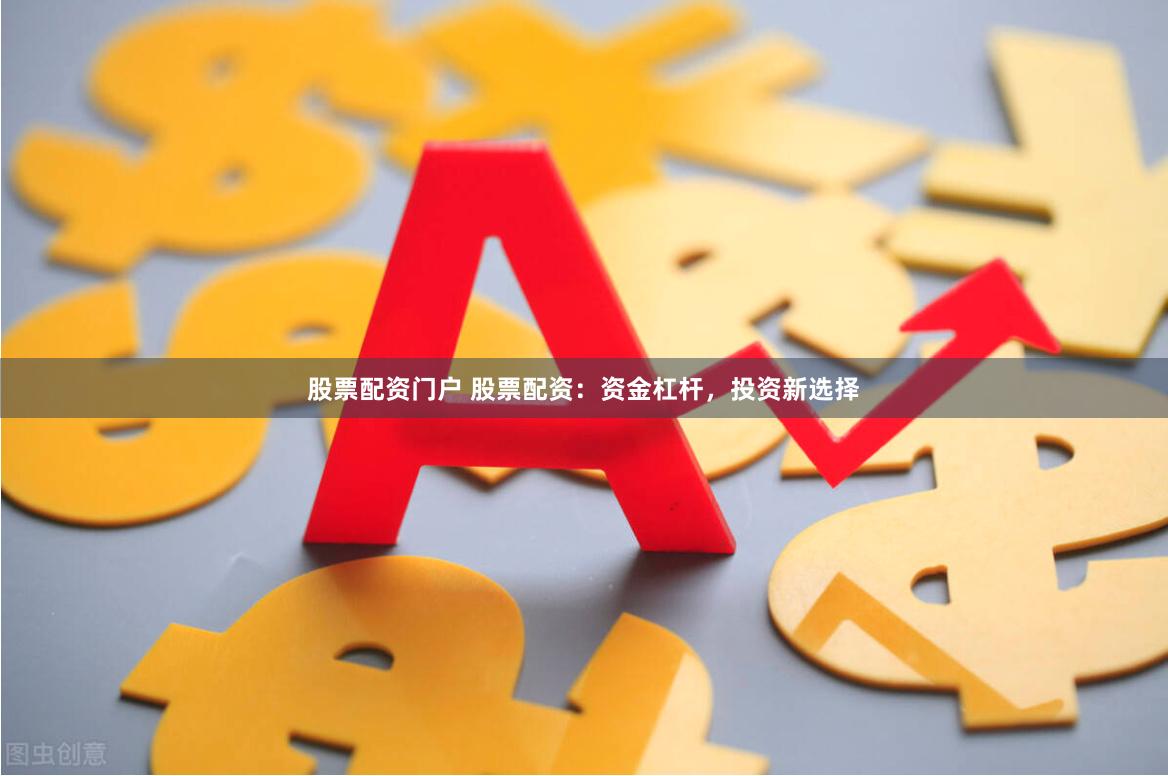 股票配资门户 股票配资：资金杠杆，投资新选择