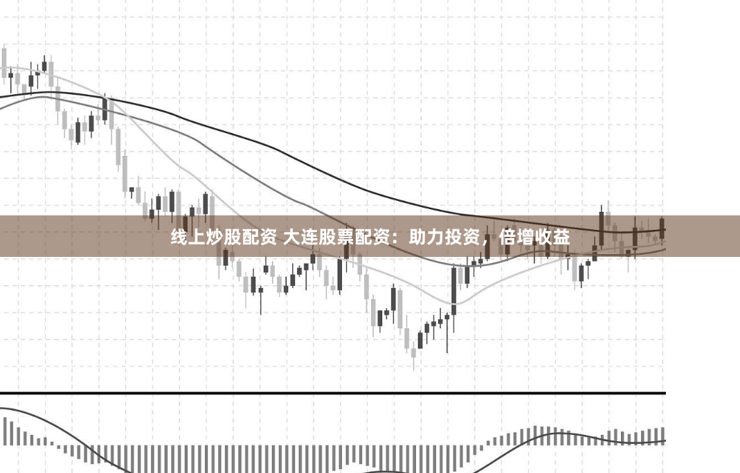 线上炒股配资 大连股票配资：助力投资，倍增收益