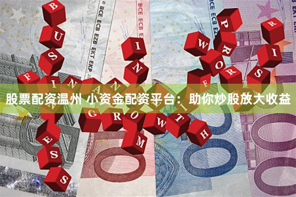 股票配资温州 小资金配资平台：助你炒股放大收益